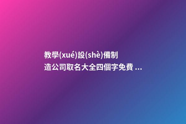 教學(xué)設(shè)備制造公司取名大全四個字免費 哪類適合借鑒-第1張-公司起名-玄機派